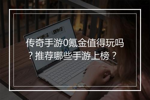 传奇手游0氪金值得玩吗？推荐哪些手游上榜？