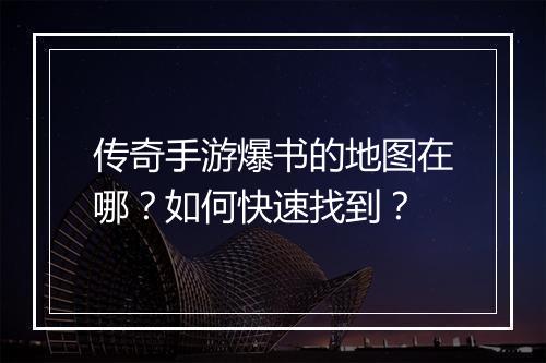 传奇手游爆书的地图在哪？如何快速找到？
