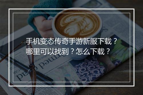 手机变态传奇手游新服下载？哪里可以找到？怎么下载？
