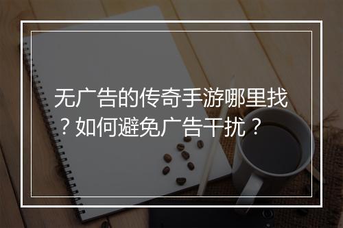 无广告的传奇手游哪里找？如何避免广告干扰？