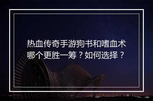 热血传奇手游狗书和嗜血术哪个更胜一筹？如何选择？