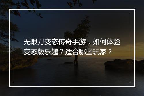 无限刀变态传奇手游，如何体验变态版乐趣？适合哪些玩家？