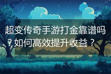 超变传奇手游打金靠谱吗？如何高效提升收益？
