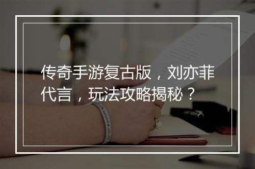 传奇手游复古版，刘亦菲代言，玩法攻略揭秘？