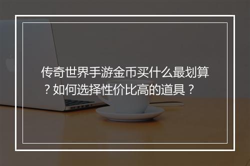 传奇世界手游金币买什么最划算？如何选择性价比高的道具？