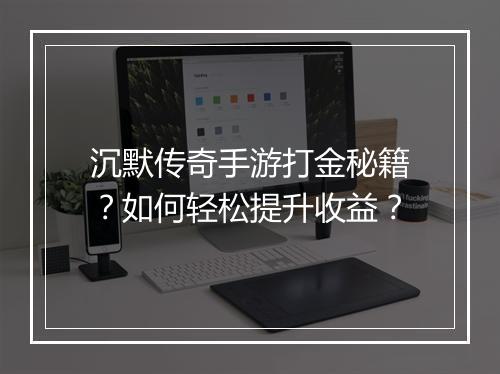 沉默传奇手游打金秘籍？如何轻松提升收益？