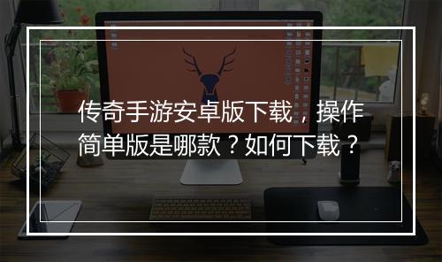 传奇手游安卓版下载，操作简单版是哪款？如何下载？