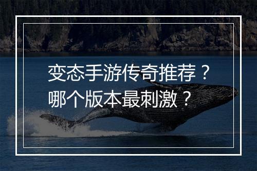 变态手游传奇推荐？哪个版本最刺激？