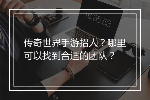 传奇世界手游招人？哪里可以找到合适的团队？