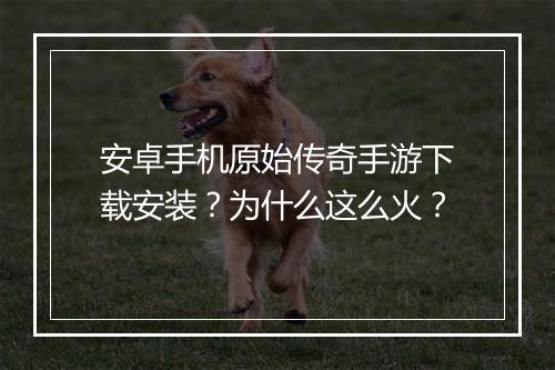 安卓手机原始传奇手游下载安装？为什么这么火？