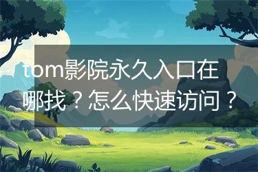 tom影院永久入口在哪找？怎么快速访问？