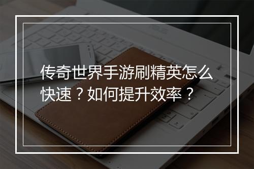 传奇世界手游刷精英怎么快速？如何提升效率？