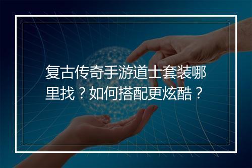复古传奇手游道士套装哪里找？如何搭配更炫酷？