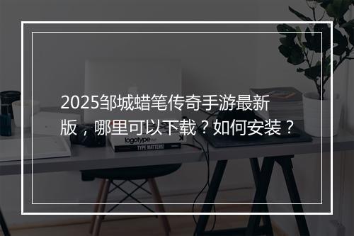 2025邹城蜡笔传奇手游最新版，哪里可以下载？如何安装？