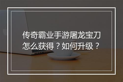 传奇霸业手游屠龙宝刀怎么获得？如何升级？