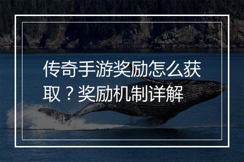 传奇手游奖励怎么获取？奖励机制详解