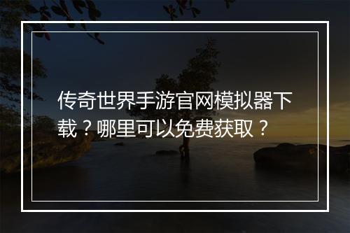 传奇世界手游官网模拟器下载？哪里可以免费获取？