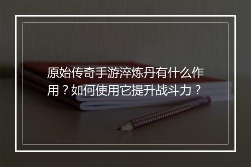 原始传奇手游淬炼丹有什么作用？如何使用它提升战斗力？