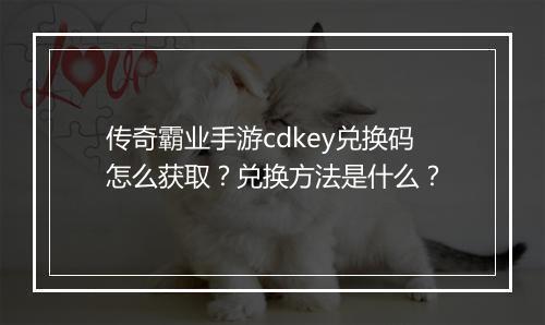 传奇霸业手游cdkey兑换码怎么获取？兑换方法是什么？