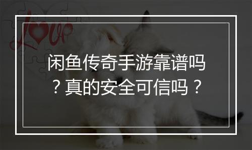 闲鱼传奇手游靠谱吗？真的安全可信吗？