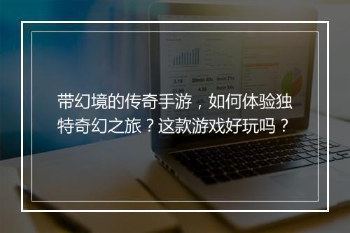 带幻境的传奇手游，如何体验独特奇幻之旅？这款游戏好玩吗？