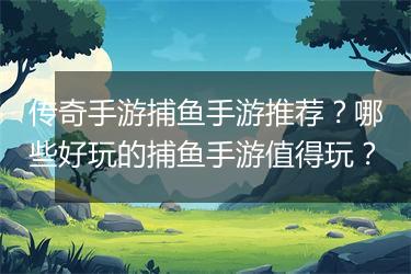 传奇手游捕鱼手游推荐？哪些好玩的捕鱼手游值得玩？