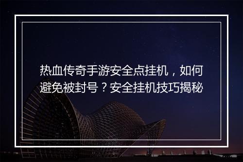 热血传奇手游安全点挂机，如何避免被封号？安全挂机技巧揭秘