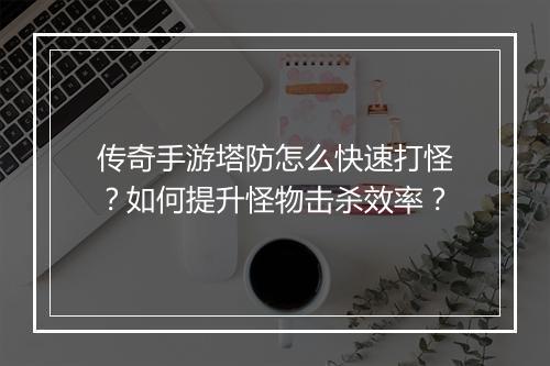 传奇手游塔防怎么快速打怪？如何提升怪物击杀效率？