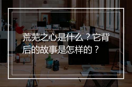 荒芜之心是什么？它背后的故事是怎样的？