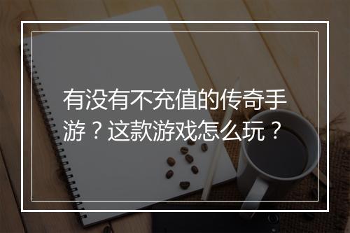 有没有不充值的传奇手游？这款游戏怎么玩？