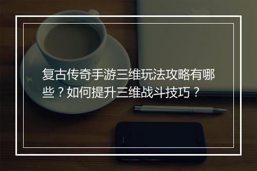 复古传奇手游三维玩法攻略有哪些？如何提升三维战斗技巧？