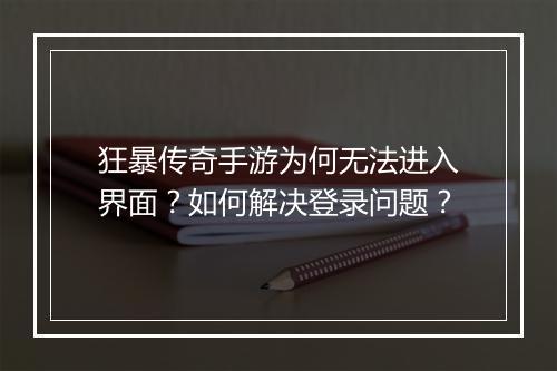 狂暴传奇手游为何无法进入界面?如何解决登录问题?