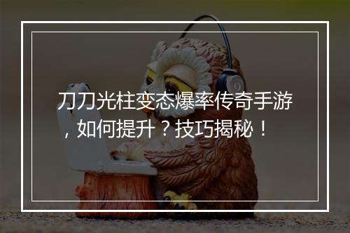 刀刀光柱变态爆率传奇手游，如何提升？技巧揭秘！