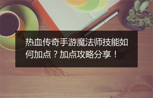 热血传奇手游魔法师技能如何加点？加点攻略分享！
