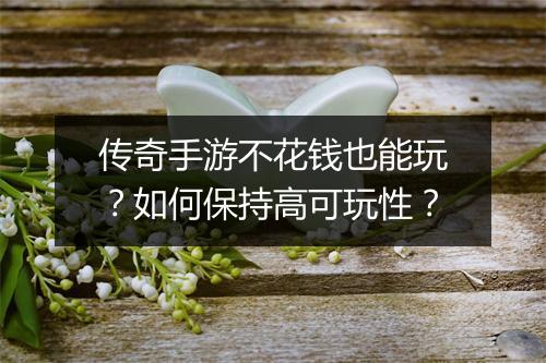 传奇手游不花钱也能玩？如何保持高可玩性？