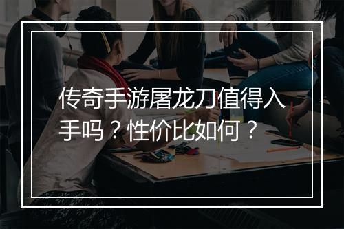 传奇手游屠龙刀值得入手吗？性价比如何？