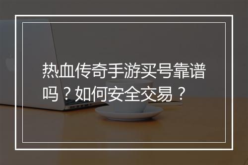热血传奇手游买号靠谱吗？如何安全交易？