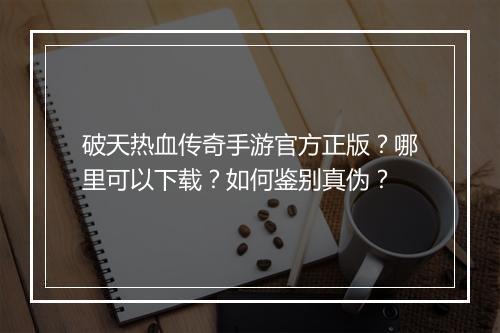 破天热血传奇手游官方正版？哪里可以下载？如何鉴别真伪？