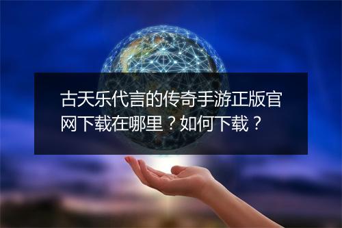 古天乐代言的传奇手游正版官网下载在哪里？如何下载？