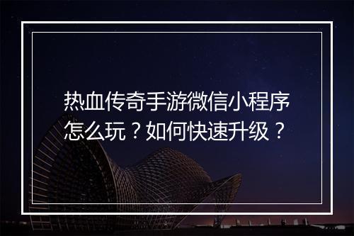 热血传奇手游微信小程序怎么玩？如何快速升级？