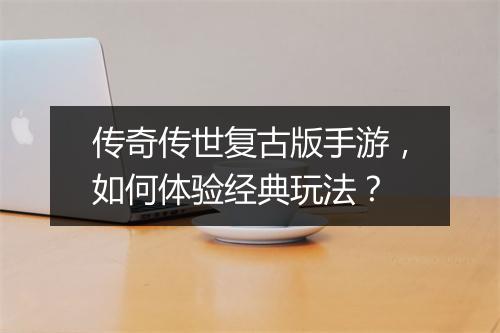 传奇传世复古版手游，如何体验经典玩法？