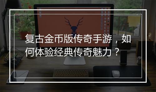 复古金币版传奇手游，如何体验经典传奇魅力？