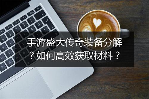 手游盛大传奇装备分解？如何高效获取材料？