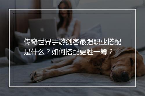 传奇世界手游剑客最强职业搭配是什么？如何搭配更胜一筹？