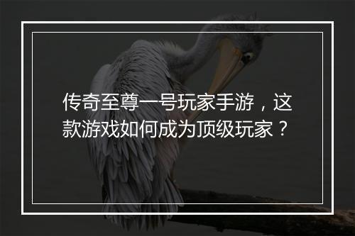 传奇至尊一号玩家手游，这款游戏如何成为顶级玩家？
