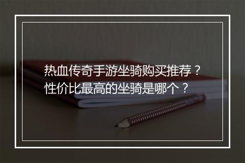 热血传奇手游坐骑购买推荐？性价比最高的坐骑是哪个？