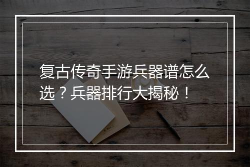 复古传奇手游兵器谱怎么选？兵器排行大揭秘！