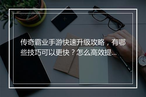 传奇霸业手游快速升级攻略，有哪些技巧可以更快？怎么高效提升等级？