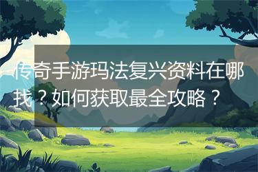 传奇手游玛法复兴资料在哪找？如何获取最全攻略？