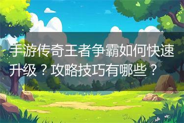 手游传奇王者争霸如何快速升级？攻略技巧有哪些？